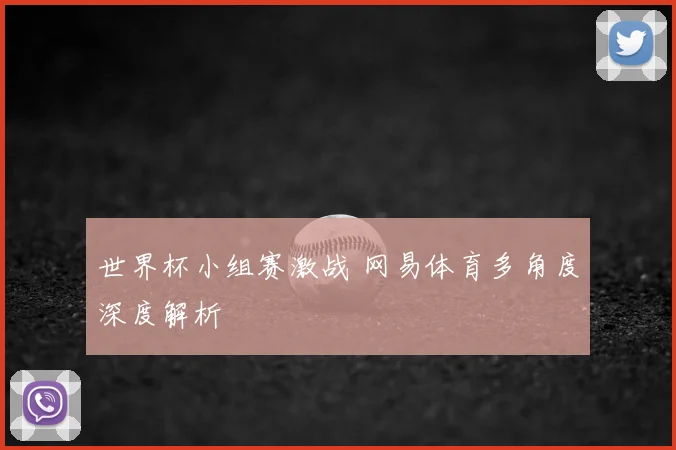 世界杯小组赛激战 网易体育多角度深度解析