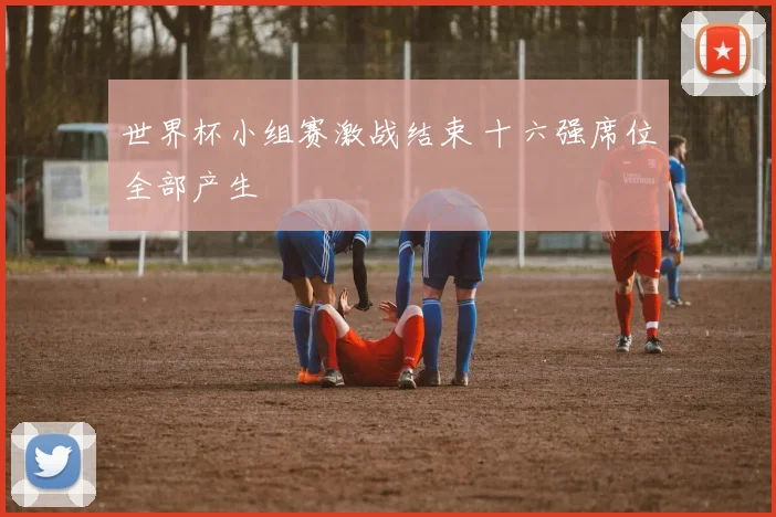 世界杯小组赛激战结束 十六强席位全部产生
