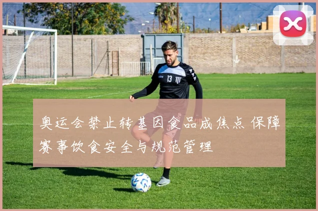 奥运会禁止转基因食品成焦点 保障赛事饮食安全与规范管理