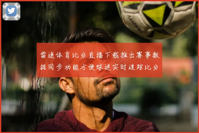 雷速体育比分直播下载推出赛事数据同步功能方便球迷实时追踪比分