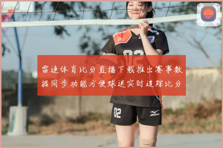 雷速体育比分直播下载推出赛事数据同步功能方便球迷实时追踪比分