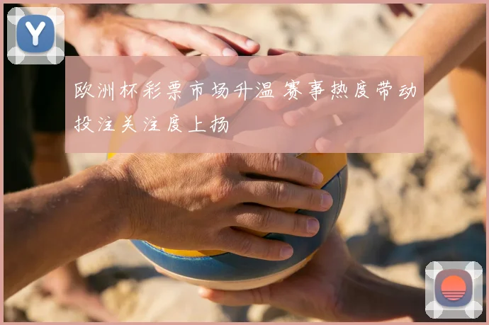欧洲杯彩票市场升温 赛事热度带动投注关注度上扬