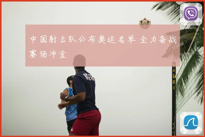 中国射击队公布奥运名单 全力备战赛场冲金