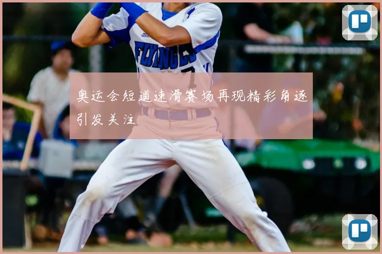 奥运会短道速滑赛场再现精彩角逐引发关注
