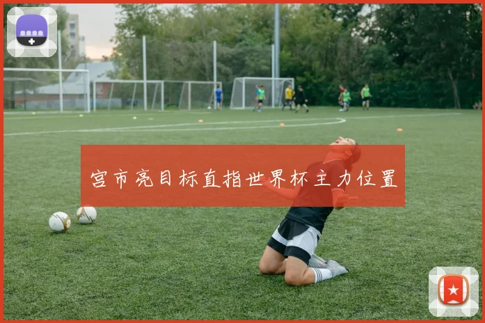 宫市亮目标直指世界杯主力位置
