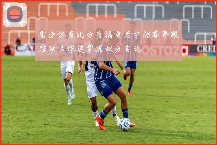 雷速体育比分直播重启中超赛事跟踪助力球迷掌握积分变化