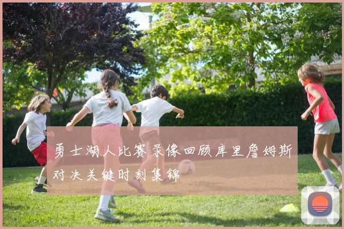 勇士湖人比赛录像回顾库里詹姆斯对决关键时刻集锦
