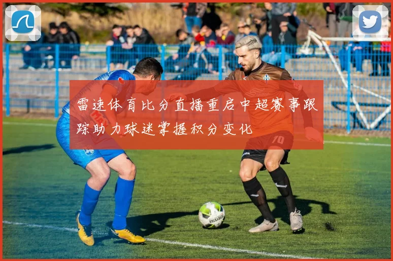 雷速体育比分直播重启中超赛事跟踪助力球迷掌握积分变化