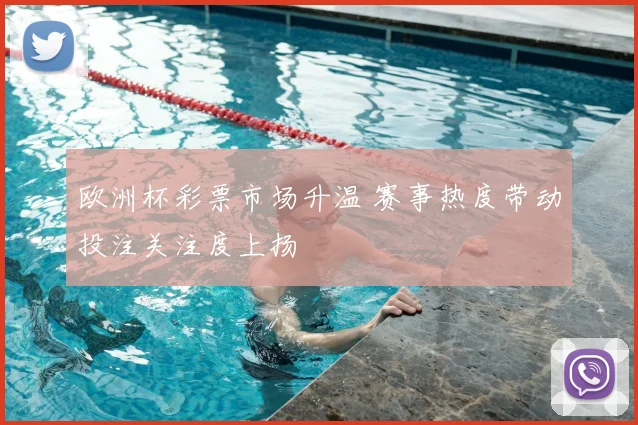 欧洲杯彩票市场升温 赛事热度带动投注关注度上扬