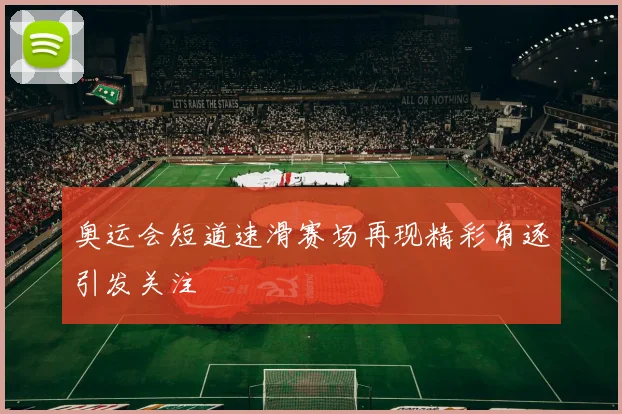 奥运会短道速滑赛场再现精彩角逐引发关注