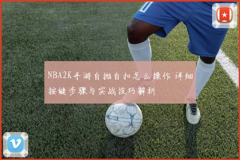 NBA2K手游自抛自扣怎么操作 详细按键步骤与实战技巧解析