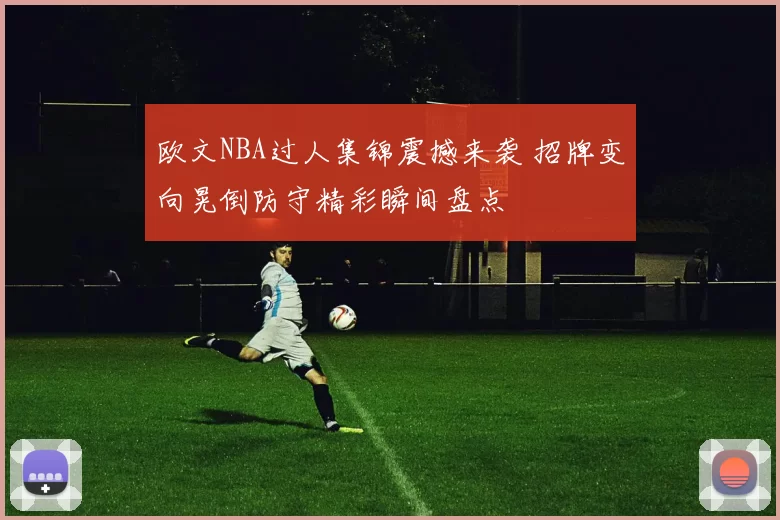 欧文NBA过人集锦震撼来袭 招牌变向晃倒防守精彩瞬间盘点