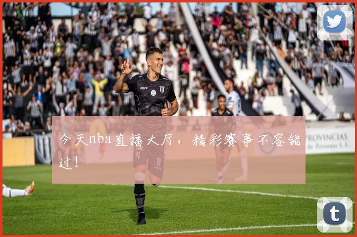 今天nba直播大厅，精彩赛事不容错过！