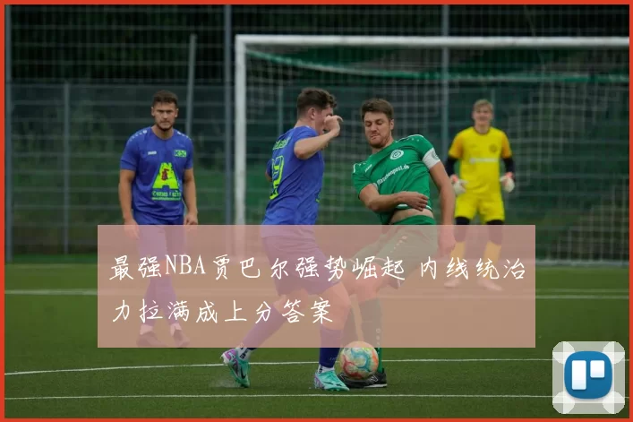 最强NBA贾巴尔强势崛起 内线统治力拉满成上分答案