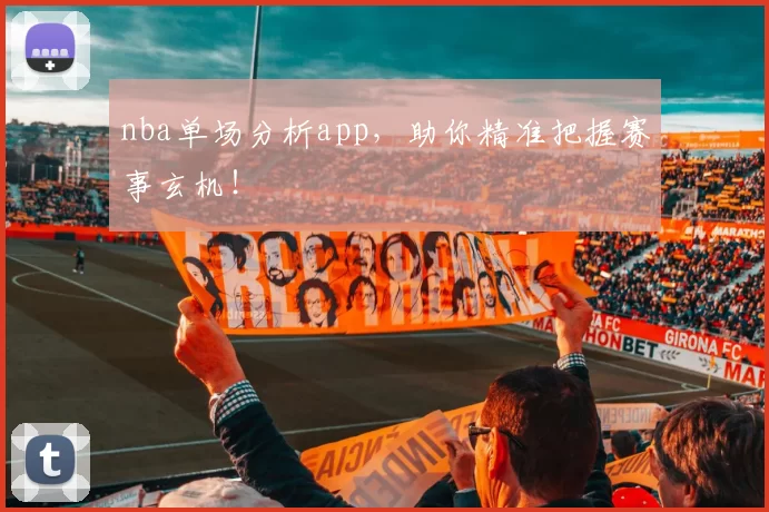 nba单场分析app，助你精准把握赛事玄机！