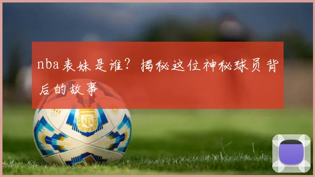 nba表妹是谁?揭秘这位神秘球员背后的故事