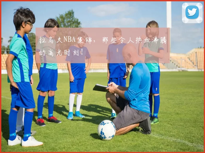 拉乌夫NBA集锦，那些令人热血沸腾的高光时刻！