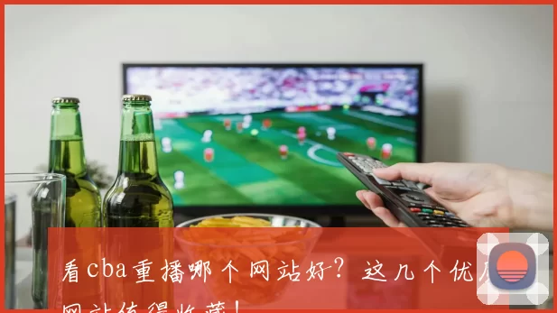 看cba重播哪个网站好?这几个优质网站值得收藏!