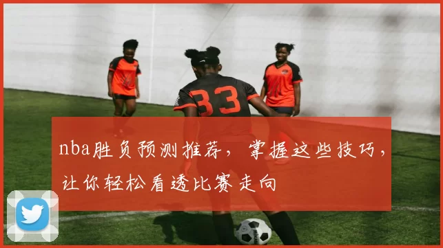 nba胜负预测推荐，掌握这些技巧，让你轻松看透比赛走向