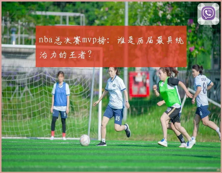 nba总决赛mvp榜:谁是历届最具统治力的王者?