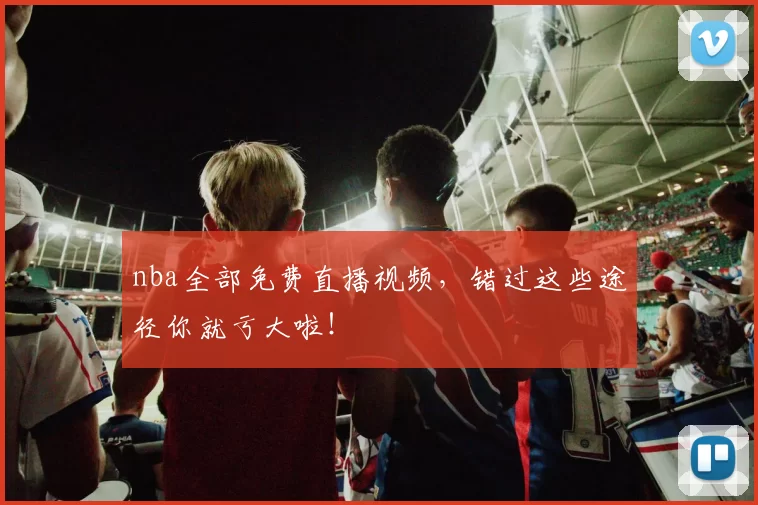 nba全部免费直播视频，错过这些途径你就亏大啦！