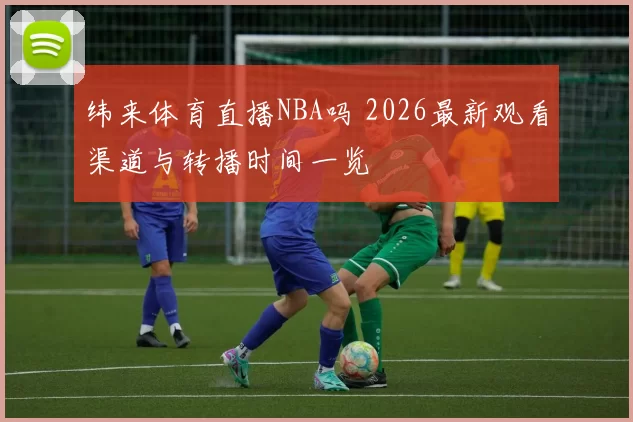 纬来体育直播NBA吗 2026最新观看渠道与转播时间一览