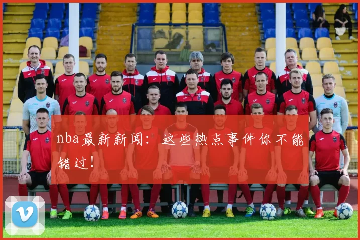 nba最新新闻：这些热点事件你不能错过！